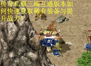 传奇私服三端互通版本如何快速获取稀有装备与提升战力？