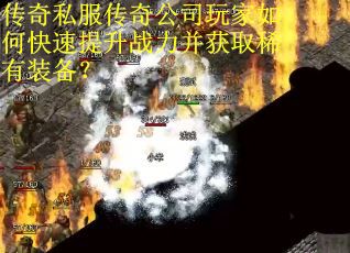 传奇私服传奇公司玩家如何快速提升战力并获取稀有装备？