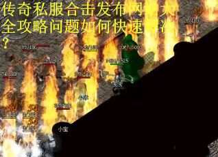 传奇私服合击发布网站大全攻略问题如何快速解决？
