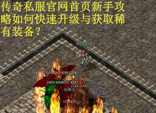 传奇私服官网首页新手攻略如何快速升级与获取稀有装备？