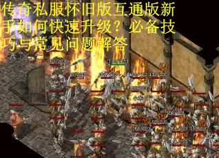 传奇私服怀旧版互通版新手如何快速升级？必备技巧与常见问题解答