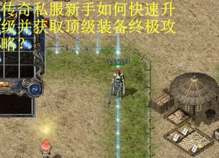 传奇私服新手如何快速升级并获取顶级装备终极攻略？