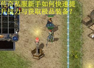 传奇私服新手如何快速提升战力与获取极品装备? 传奇私服新手如何快速提升战力与获取极品装备?