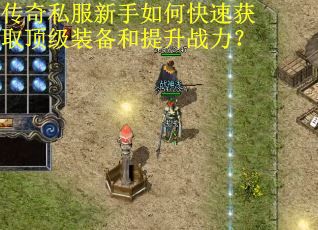 传奇私服新手如何快速获取顶级装备和提升战力? 传奇私服新手如何快速获取顶级装备和提升战力?