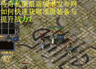 传奇私服最新版本发布网如何快速获取顶级装备与提升战力? 传奇私服最新版本发布网如何快速获取顶级装备与提升战力?
