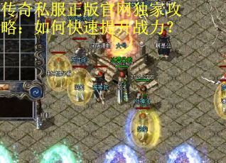 传奇私服正版官网独家攻略:如何快速提升战力? 传奇私服正版官网独家攻略:如何快速提升战力?
