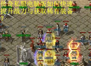 传奇私服电脑版如何快速提升战力与获取稀有装备？