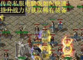 传奇私服电脑版如何快速提升战力与获取稀有装备？