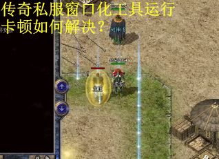 传奇私服窗口化工具运行卡顿如何解决? 传奇私服窗口化工具运行卡顿如何解决?