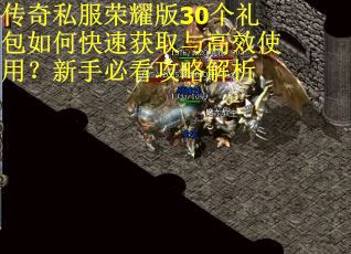传奇私服荣耀版30个礼包如何快速获取与高效使用?新手必看攻略解析 传奇私服荣耀版30个礼包如何快速获取与高效使用?新手必看攻略解析