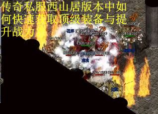 传奇私服西山居版本中如何快速获取顶级装备与提升战力? 传奇私服西山居版本中如何快速获取顶级装备与提升战力?