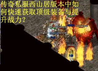 传奇私服西山居版本中如何快速获取顶级装备与提升战力? 传奇私服西山居版本中如何快速获取顶级装备与提升战力?