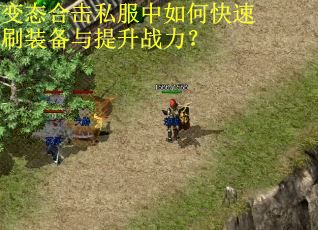 变态合击私服中如何快速刷装备与提升战力? 变态合击私服中如何快速刷装备与提升战力?