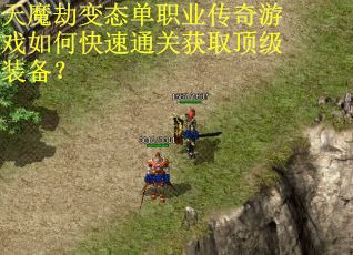 天魔劫变态单职业传奇游戏如何快速通关获取顶级装备？