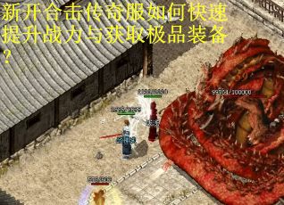 新开合击传奇服如何快速提升战力与获取极品装备? 新开合击传奇服如何快速提升战力与获取极品装备?