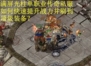 满屏光柱单职业传奇私服如何快速提升战力并刷到顶级装备? 满屏光柱单职业传奇私服如何快速提升战力并刷到顶级装备?