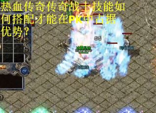 热血传奇传奇战士技能如何搭配才能在PK中占据优势？