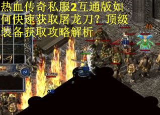 热血传奇私服2互通版如何快速获取屠龙刀？顶级装备获取攻略解析