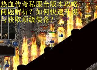 热血传奇私服全版本攻略问题解析？如何快速升级与获取顶级装备？