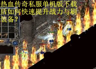 热血传奇私服单机版下载后如何快速提升战力与刷装备？