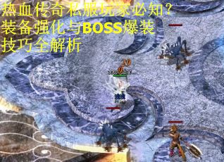 热血传奇私服玩家必知？装备强化与BOSS爆装技巧全解析