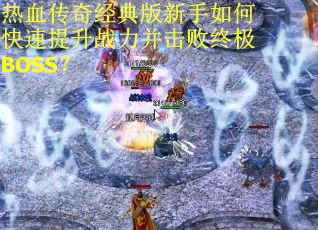 热血传奇经典版新手如何快速提升战力并击败终极BOSS? 热血传奇经典版新手如何快速提升战力并击败终极BOSS?