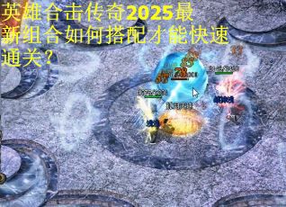 英雄合击传奇2025最新组合如何搭配才能快速通关? 英雄合击传奇2025最新组合如何搭配才能快速通关?