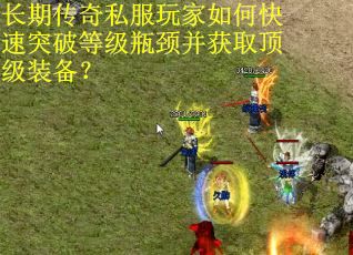 长期传奇私服玩家如何快速突破等级瓶颈并获取顶级装备? 长期传奇私服玩家如何快速突破等级瓶颈并获取顶级装备?