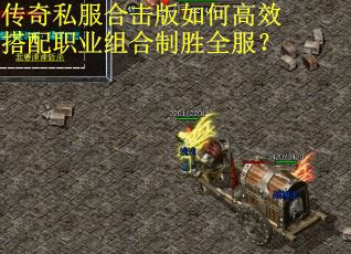 传奇私服合击版如何高效搭配职业组合制胜全服？