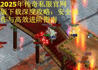2025年传奇私服官网版下载深度攻略：安全操作与高效进阶指南