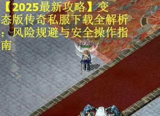 【2025最新攻略】变态版传奇私服下载全解析：风险规避与安全操作指南
