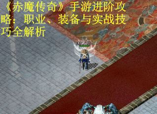 《赤魔传奇》手游进阶攻略：职业、装备与实战技巧全解析