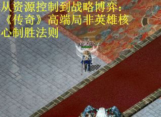 从资源控制到战略博弈：《传奇》高端局非英雄核心制胜法则