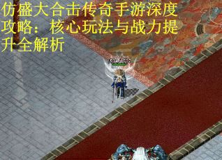 仿盛大合击传奇手游深度攻略：核心玩法与战力提升全解析