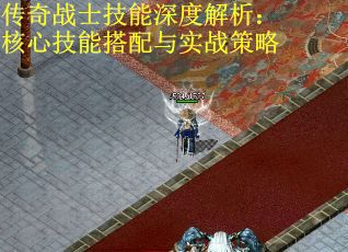 传奇战士技能深度解析：核心技能搭配与实战策略