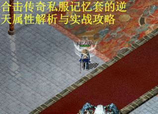 合击传奇私服记忆套的逆天属性解析与实战攻略