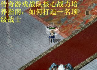 传奇游戏战队核心战力培养指南：如何打造一名顶级战士