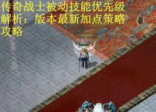 传奇战士被动技能优先级解析：版本最新加点策略攻略