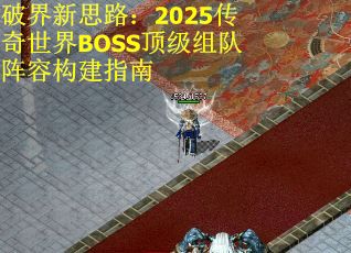 破界新思路：2025传奇世界BOSS顶级组队阵容构建指南