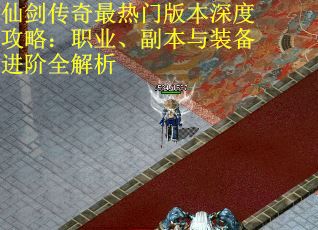 仙剑传奇最热门版本深度攻略：职业、副本与装备进阶全解析