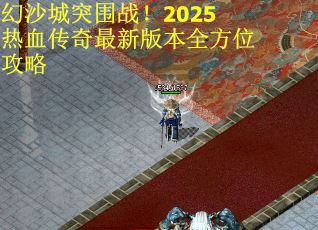 幻沙城突围战！2025热血传奇最新版本全方位攻略