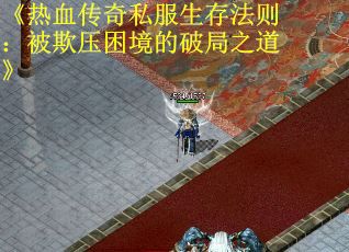 《热血传奇私服生存法则：被欺压困境的破局之道》