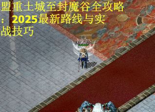 盟重土城至封魔谷全攻略：2025最新路线与实战技巧