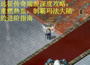 远征传奇端游深度攻略：重燃热血，制霸玛法大陆的进阶指南
