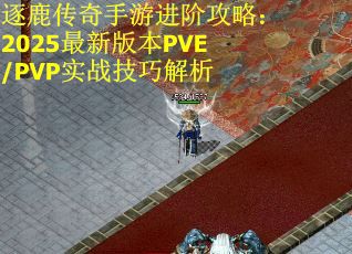 逐鹿传奇手游进阶攻略：2025最新版本PVE/PVP实战技巧解析