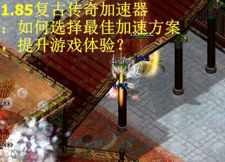 1.85复古传奇加速器：如何选择最佳加速方案，提升游戏体验？