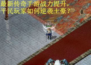 最新传奇手游战力提升，平民玩家如何逆袭土豪？