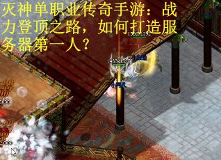 灭神单职业传奇手游：战力登顶之路，如何打造服务器第一人？
