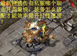 最新网通传奇私服哪个职业开荒最快，装备怎么搭配才能效率提升打怪速度？