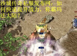 沙城传奇私服发布网：如何快速提升战力，称霸玛法大陆？